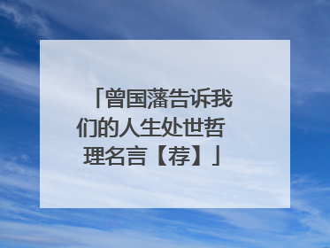 曾国藩告诉我们的人生处世哲理名言【荐】