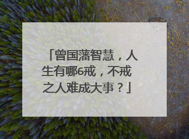 曾国藩智慧，人生有哪6戒，不戒之人难成大事？