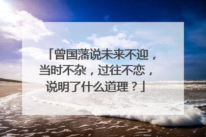 曾国藩说未来不迎，当时不杂，过往不恋，说明了什么道理？