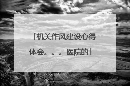 机关作风建设心得体会。。。医院的