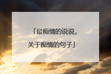 最痴情的说说,关于痴情的句子