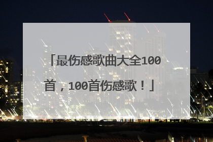 最伤感歌曲大全100首,100首伤感歌!
