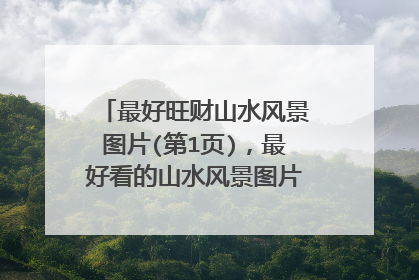 最好旺财山水风景图片(第1页),最好看的山水风景图片都有哪些?