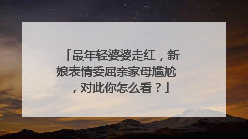 最年轻婆婆走红,新娘表情委屈亲家母尴尬,对此你怎么看?