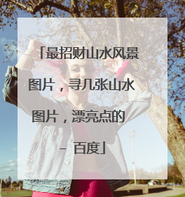 最招财山水风景图片，寻几张山水图片，漂亮点的 – 百度