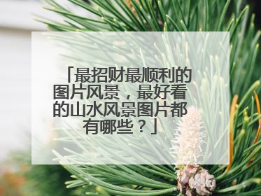 最招财最顺利的图片风景,最好看的山水风景图片都有哪些?