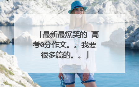 最新最爆笑的 高考0分作文。。我要很多篇的。。
