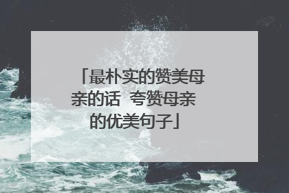 最朴实的赞美母亲的话 夸赞母亲的优美句子