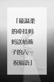 最温柔的牵挂妈妈送给孩子的六一祝福语