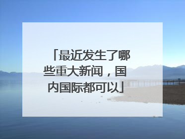 最近发生了哪些重大新闻，国内国际都可以