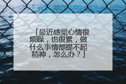 最近感觉心情很烦躁，也很累，做什么事情都提不起精神，怎么办？