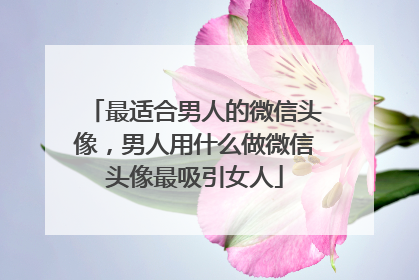 最适合男人的微信头像，男人用什么做微信头像最吸引女人