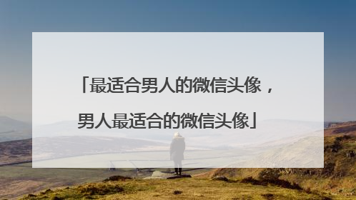 最适合男人的微信头像，男人最适合的微信头像