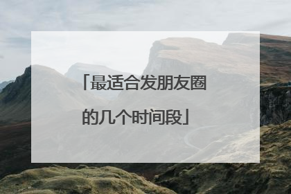最适合发朋友圈的几个时间段