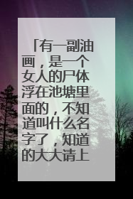 有一副油画,是一个女人的尸体浮在池塘里面的,不知道叫什么名字了,知道的大大请上图片和名称