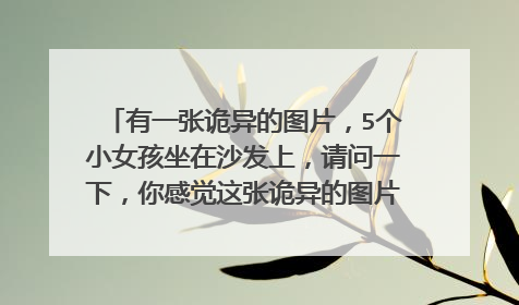 有一张诡异的图片,5个小女孩坐在沙发上,请问一下,你感觉这张诡异的图片有什么恐怖的地方?