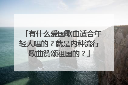 有什么爱国歌曲适合年轻人唱的?就是内种流行歌曲赞颂祖国的?