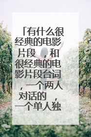 有什么很经典的电影片段 ，和很经典的电影片段台词，一个两人对话的 ，一个单人独白的 。急！！！谢谢