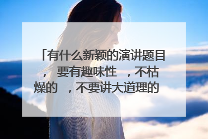 有什么新颖的演讲题目， 要有趣味性 ，不枯燥的 ，不要讲大道理的，急急急啊 ！！