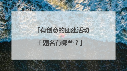 有创意的团建活动主题名有哪些?