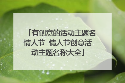 有创意的活动主题名情人节 情人节创意活动主题名称大全