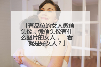 有品位的女人微信头像,微信头像有什么图片的女人,一看就是好女人?