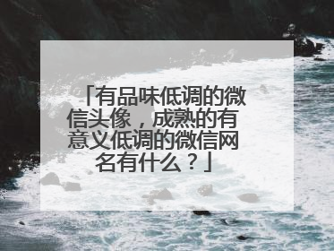 有品味低调的微信头像，成熟的有意义低调的微信网名有什么？