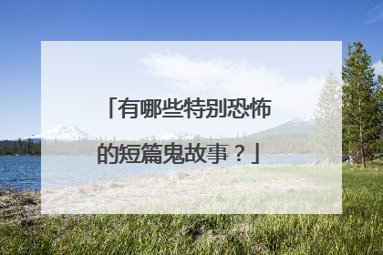 有哪些特别恐怖的短篇鬼故事?