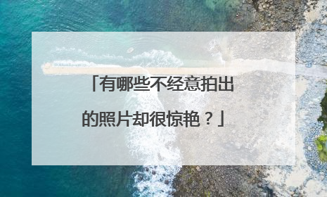 有哪些不经意拍出的照片却很惊艳？
