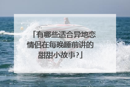 有哪些适合异地恋情侣在每晚睡前讲的甜甜小故事?