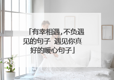 有幸相遇,不负遇见的句子 遇见你真好的暖心句子