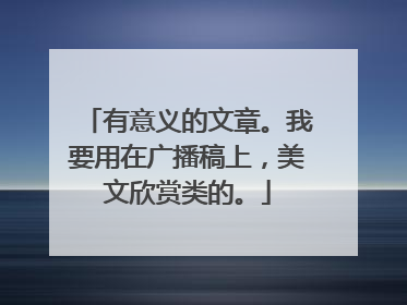 有意义的文章。我要用在广播稿上,美文欣赏类的。