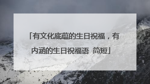 有文化底蕴的生日祝福，有内涵的生日祝福语 简短
