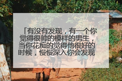 有没有发现,有一个你觉得很帅的模样的男生,当你花痴的觉得他很好的时候,慢慢深入你会发现他身上有很多