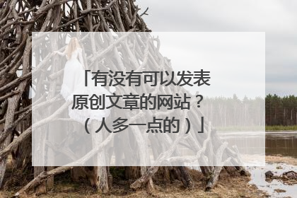 有没有可以发表原创文章的网站？（人多一点的）