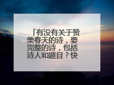 有没有关于赞美春天的诗，要完整的诗，包括诗人和题目？快，很急！！！