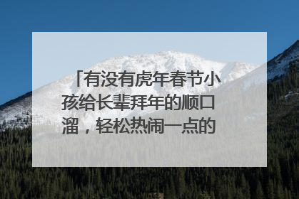 有没有虎年春节小孩给长辈拜年的顺口溜,轻松热闹一点的(60字以内)?