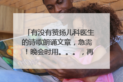 有没有赞扬儿科医生的诗歌朗诵文章，急需！晚会时用。。。，再加一首背景音乐，非常感谢。。。