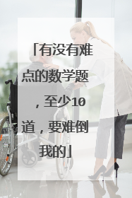 有没有难点的数学题,至少10道,要难倒我的