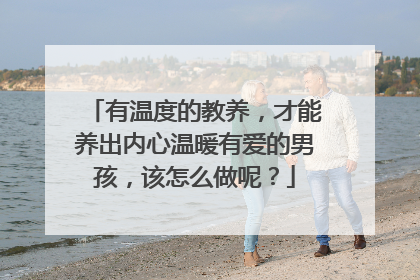 有温度的教养，才能养出内心温暖有爱的男孩，该怎么做呢？
