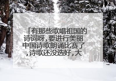 有那些歌唱祖国的诗词呀,要进行美丽中国诗歌朗诵比赛了,诗歌还没选好,大家帮帮忙啊.
