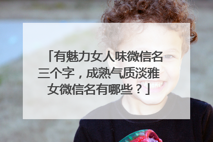 有魅力女人味微信名三个字，成熟气质淡雅女微信名有哪些？