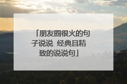 朋友圈很火的句子说说 经典且精致的说说句