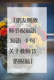 朋友圈教师节祝福语短语 十句关于教师节的祝福