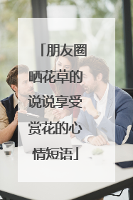 朋友圈晒花草的说说享受赏花的心情短语