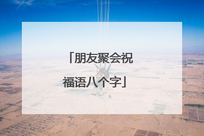 朋友聚会祝福语八个字