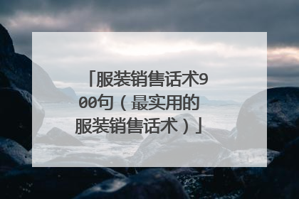 服装销售话术900句（最实用的服装销售话术）