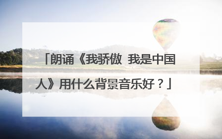 朗诵《我骄傲 我是中国人》用什么背景音乐好?