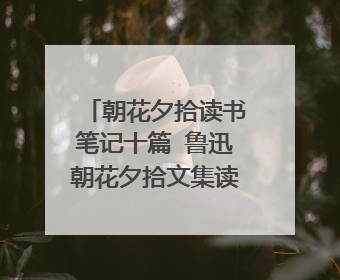 朝花夕拾读书笔记十篇 鲁迅朝花夕拾文集读后感集锦