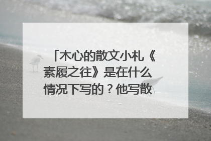 木心的散文小札《素履之往》是在什么情况下写的?他写散文的初衷是什么?